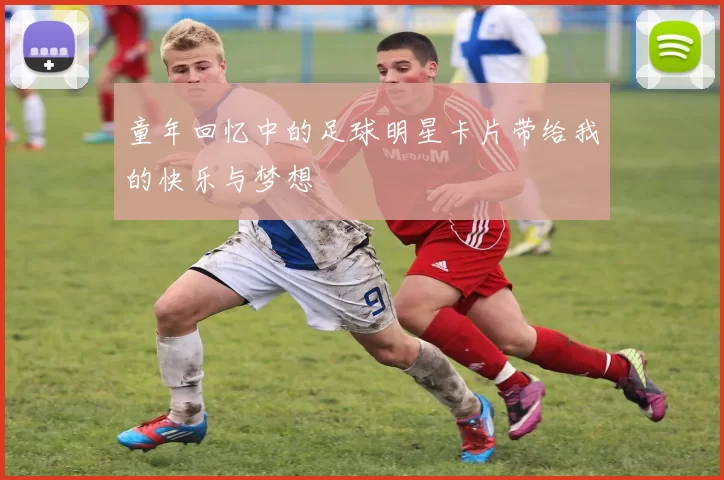 童年回忆中的足球明星卡片带给我的快乐与梦想