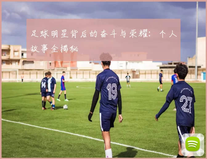 足球明星背后的奋斗与荣耀：个人故事全揭秘