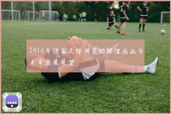 2016年德国足球明星的辉煌成就与未来发展展望