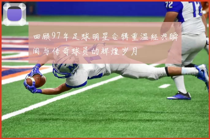 回顾97年足球明星合辑重温经典瞬间与传奇球员的辉煌岁月