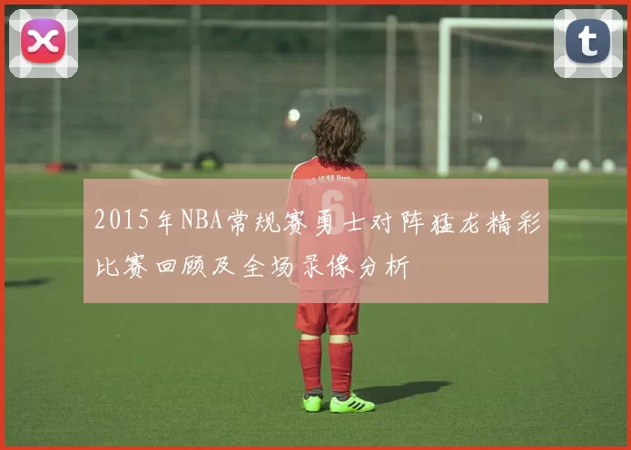 2015年NBA常规赛勇士对阵猛龙精彩比赛回顾及全场录像分析