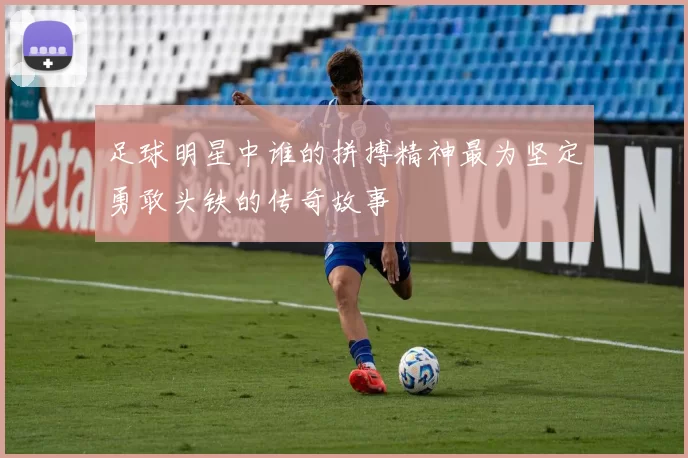 足球明星中谁的拼搏精神最为坚定勇敢头铁的传奇故事