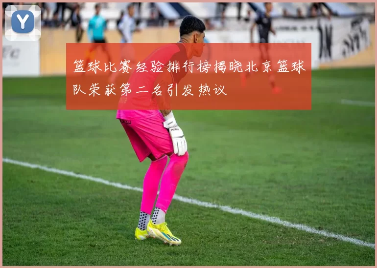 篮球比赛经验排行榜揭晓北京篮球队荣获第二名引发热议