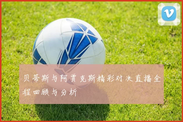 贝蒂斯与阿贾克斯精彩对决直播全程回顾与分析