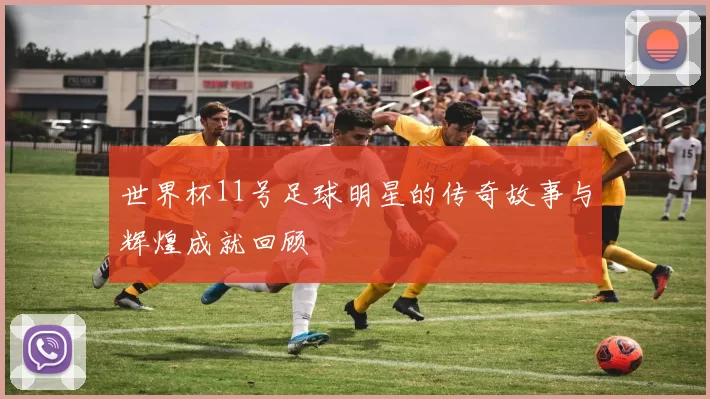 世界杯11号足球明星的传奇故事与辉煌成就回顾