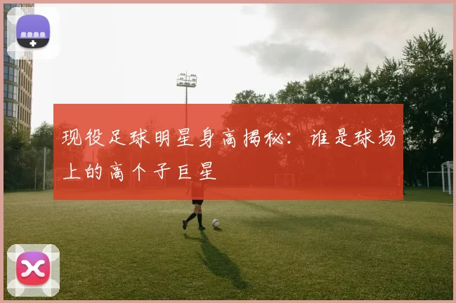 现役足球明星身高揭秘：谁是球场上的高个子巨星