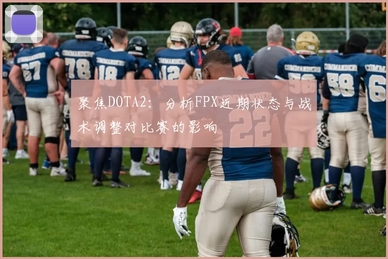 聚焦DOTA2：分析FPX近期状态与战术调整对比赛的影响