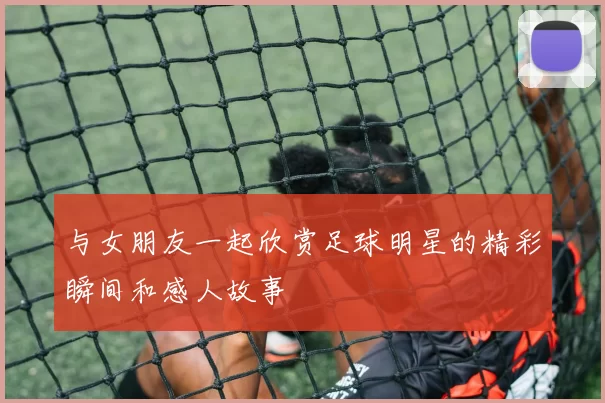 与女朋友一起欣赏足球明星的精彩瞬间和感人故事