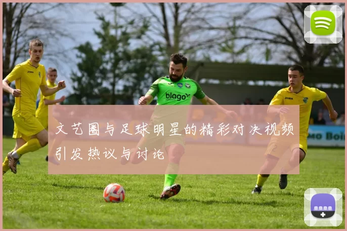 文艺圈与足球明星的精彩对决视频引发热议与讨论