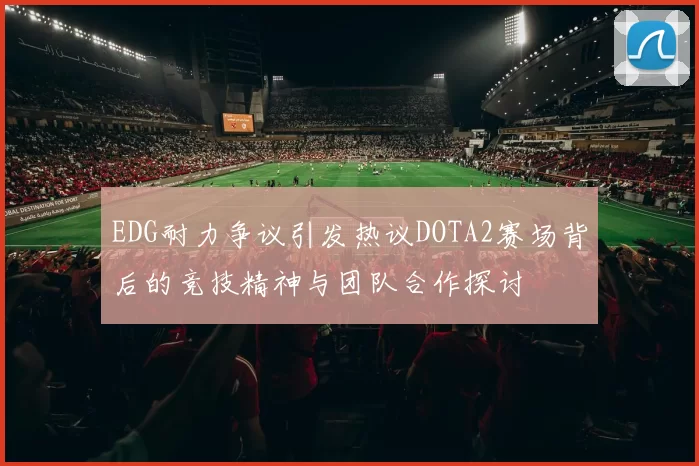 EDG耐力争议引发热议DOTA2赛场背后的竞技精神与团队合作探讨
