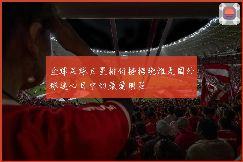 全球足球巨星排行榜揭晓谁是国外球迷心目中的最爱明星