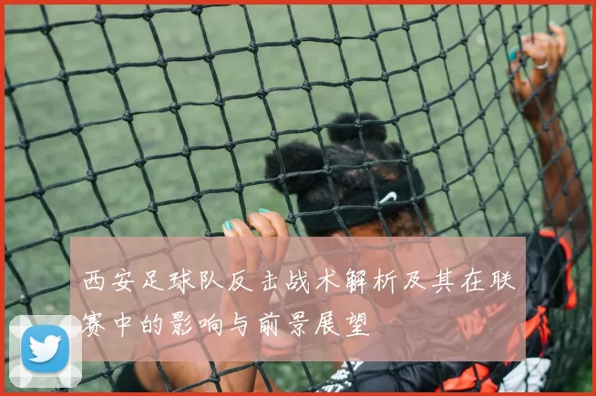 西安足球队反击战术解析及其在联赛中的影响与前景展望