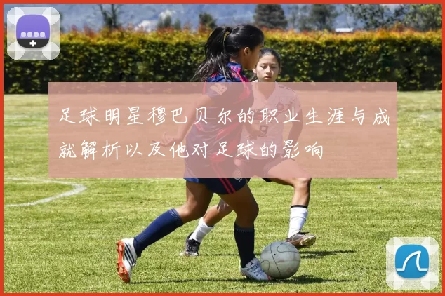 足球明星穆巴贝尔的职业生涯与成就解析以及他对足球的影响
