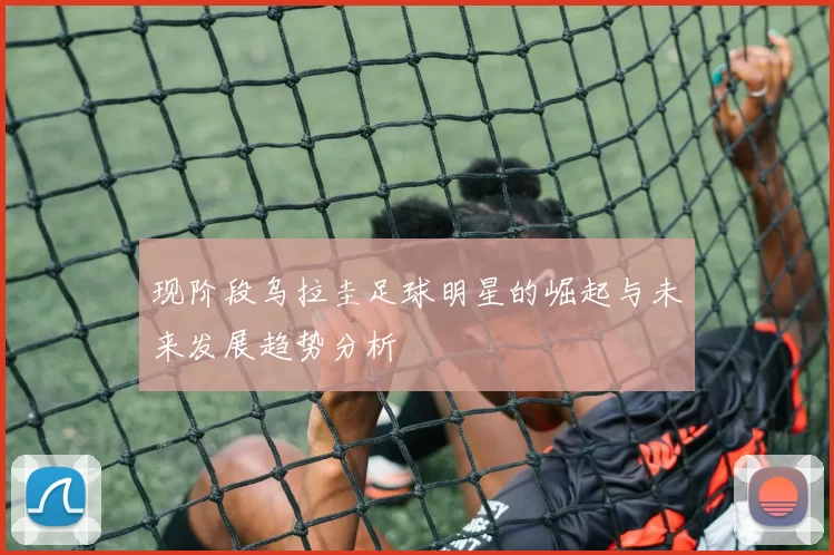 现阶段乌拉圭足球明星的崛起与未来发展趋势分析