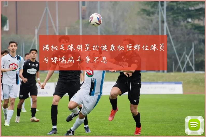 揭秘足球明星的健康秘密哪位球员与哮喘病斗争不息