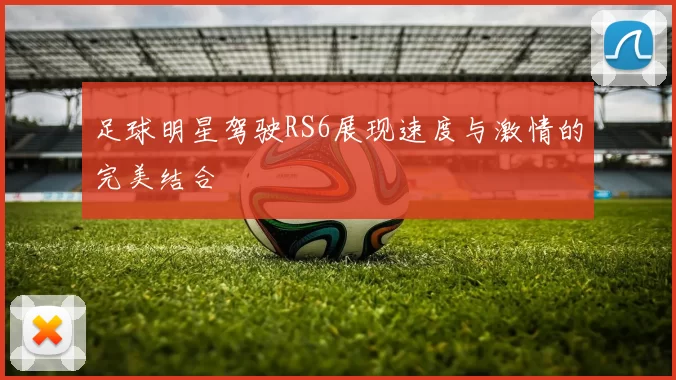 足球明星驾驶RS6展现速度与激情的完美结合