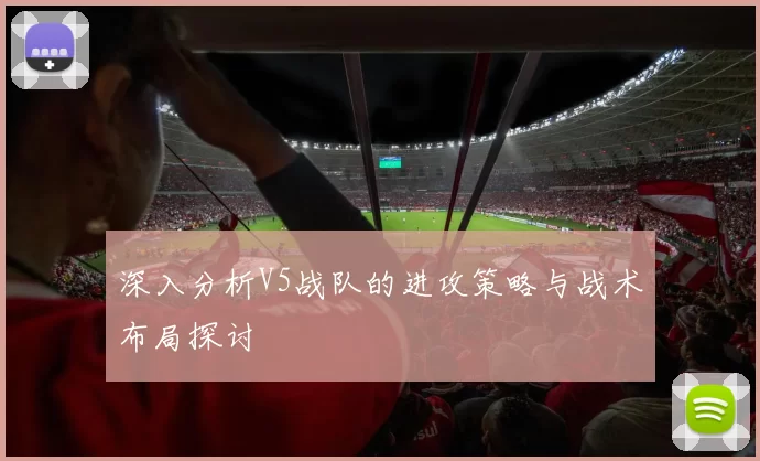 深入分析V5战队的进攻策略与战术布局探讨