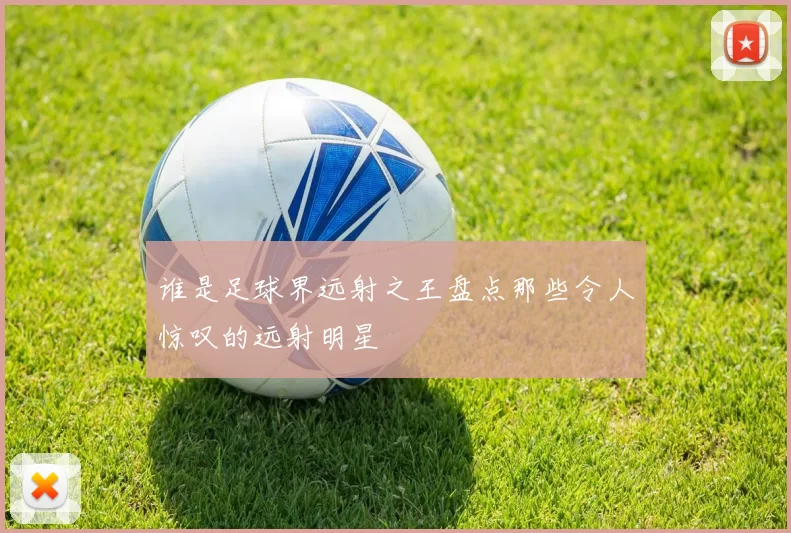 谁是足球界远射之王盘点那些令人惊叹的远射明星