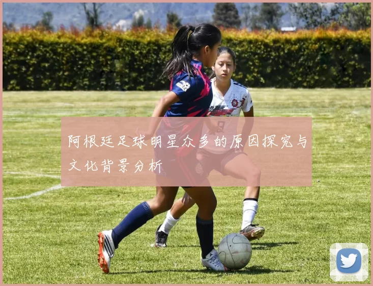 阿根廷足球明星众多的原因探究与文化背景分析