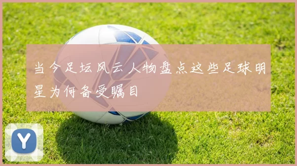 当今足坛风云人物盘点这些足球明星为何备受瞩目