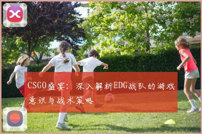 CSGO盛宴：深入解析EDG战队的游戏意识与战术策略
