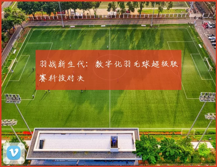 羽战新生代：数字化羽毛球超级联赛科技对决