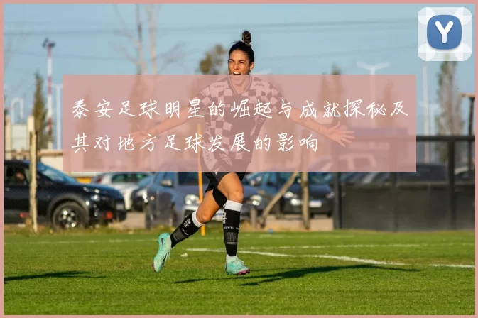 泰安足球明星的崛起与成就探秘及其对地方足球发展的影响