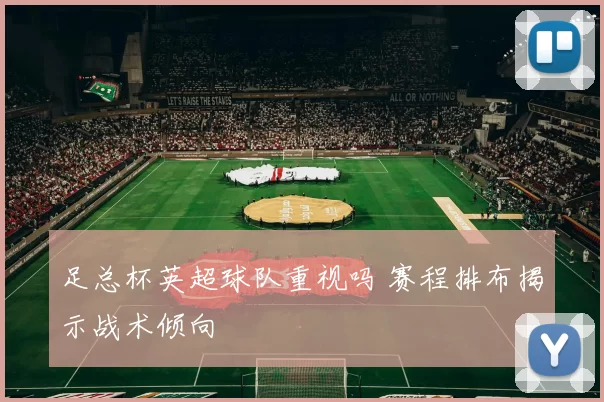 足总杯英超球队重视吗 赛程排布揭示战术倾向