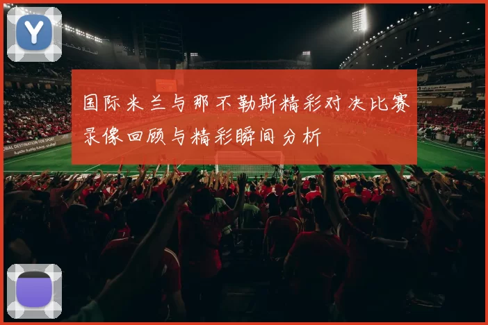 国际米兰与那不勒斯精彩对决比赛录像回顾与精彩瞬间分析