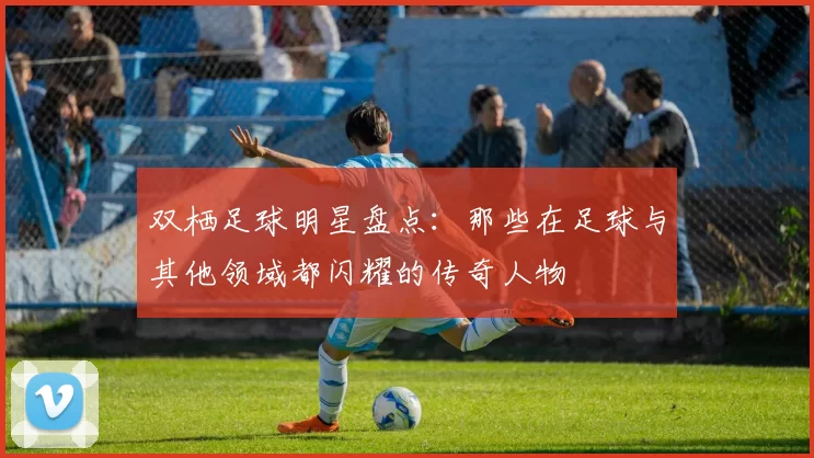 双栖足球明星盘点：那些在足球与其他领域都闪耀的传奇人物