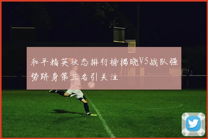 和平精英状态排行榜揭晓V5战队强势跻身第三名引关注