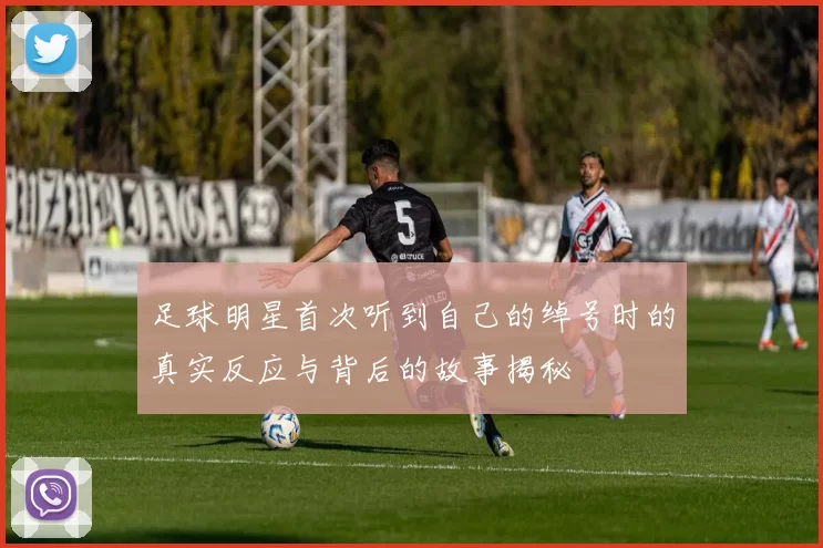 足球明星首次听到自己的绰号时的真实反应与背后的故事揭秘