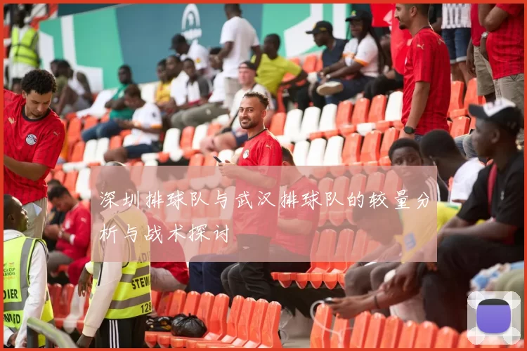 深圳排球队与武汉排球队的较量分析与战术探讨