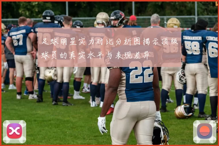 足球明星实力对比分析图揭示顶级球员的真实水平与表现差异
