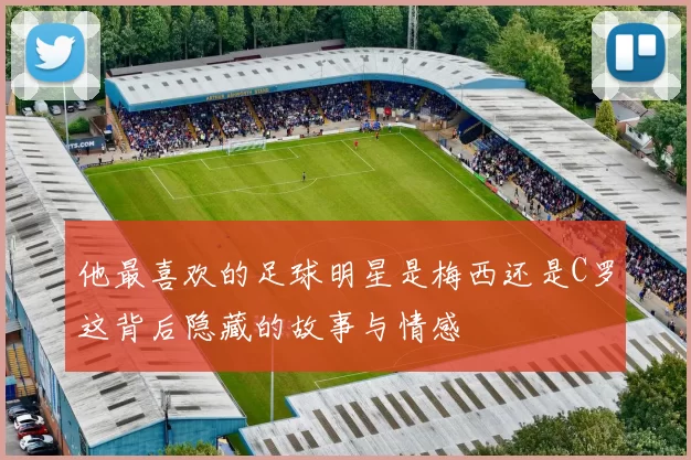 他最喜欢的足球明星是梅西还是C罗这背后隐藏的故事与情感