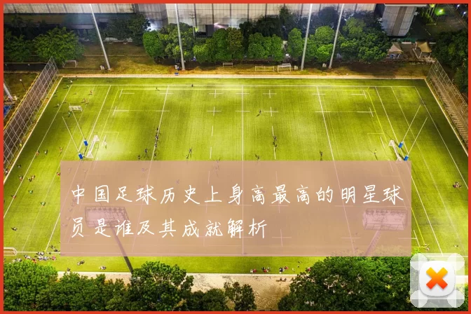 中国足球历史上身高最高的明星球员是谁及其成就解析