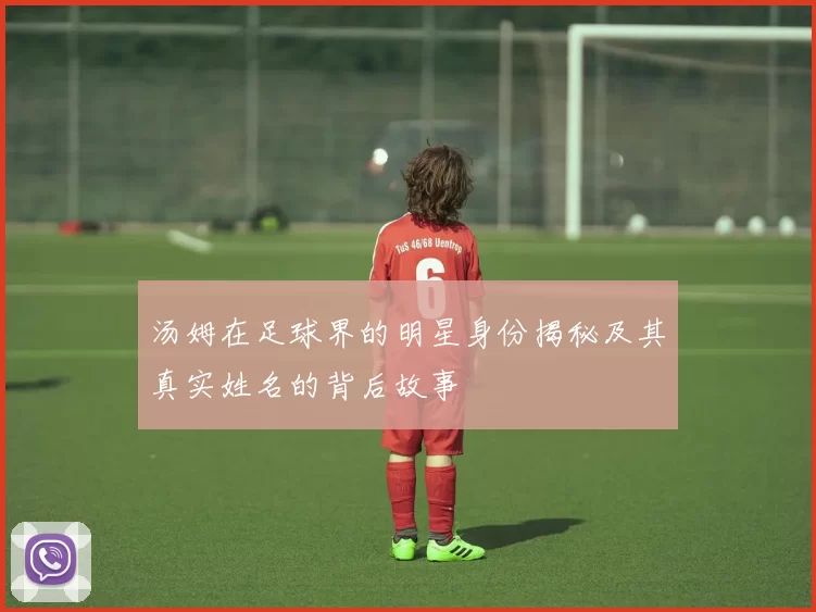 汤姆在足球界的明星身份揭秘及其真实姓名的背后故事