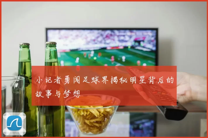 小记者勇闯足球界揭秘明星背后的故事与梦想