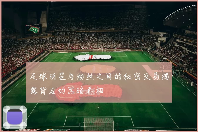 足球明星与粉丝之间的秘密交易揭露背后的黑暗真相