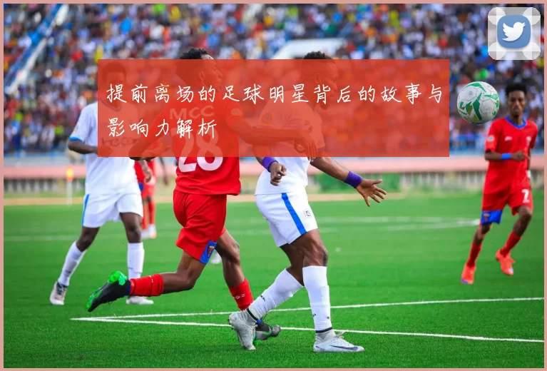 提前离场的足球明星背后的故事与影响力解析