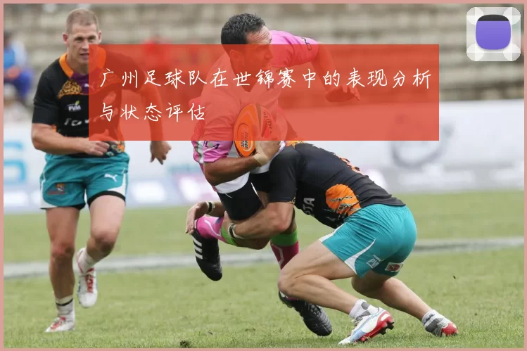 广州足球队在世锦赛中的表现分析与状态评估
