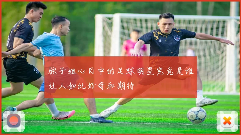 驼子姐心目中的足球明星究竟是谁让人如此好奇和期待