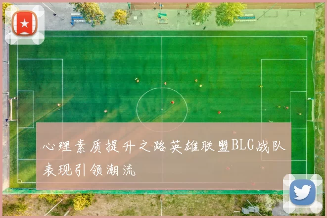 心理素质提升之路英雄联盟BLG战队表现引领潮流