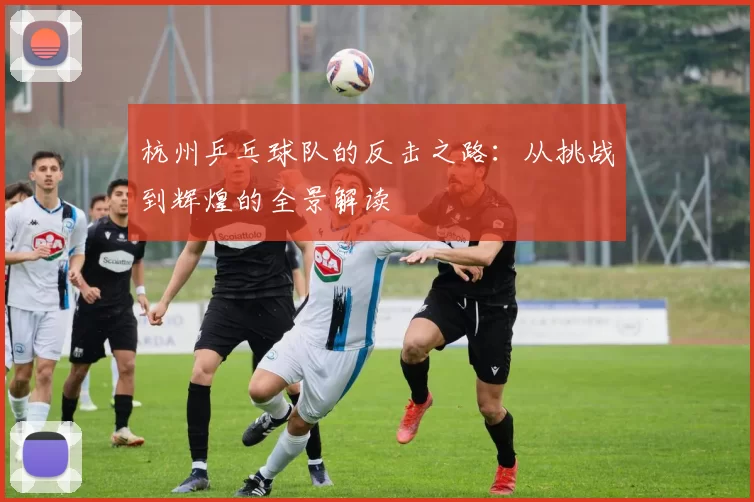杭州乒乓球队的反击之路：从挑战到辉煌的全景解读