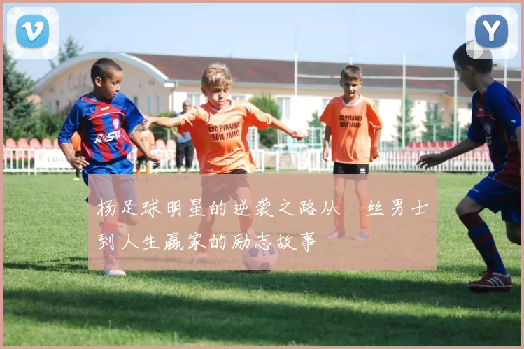 杨足球明星的逆袭之路从屌丝男士到人生赢家的励志故事