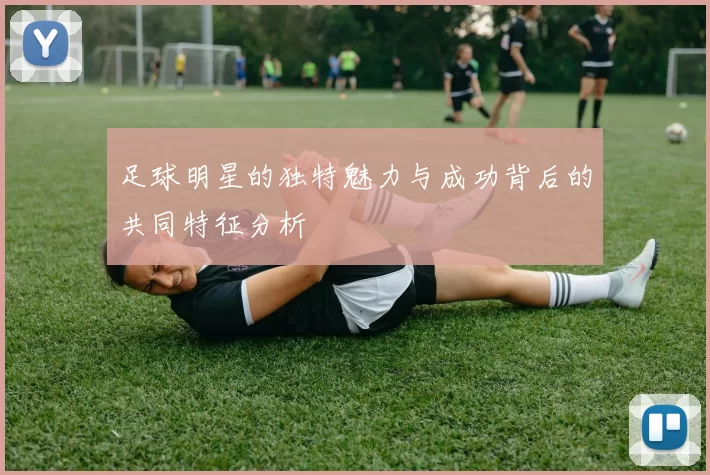 足球明星的独特魅力与成功背后的共同特征分析