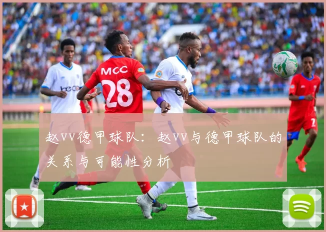赵vv德甲球队：赵vv与德甲球队的关系与可能性分析