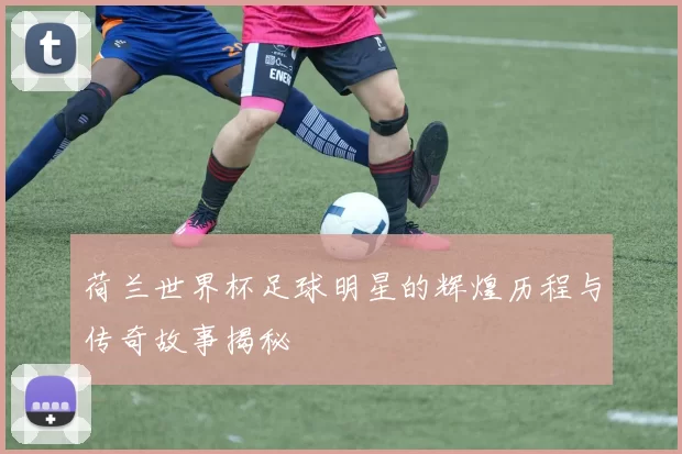 荷兰世界杯足球明星的辉煌历程与传奇故事揭秘