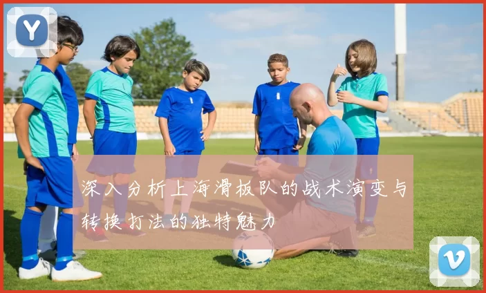 深入分析上海滑板队的战术演变与转换打法的独特魅力