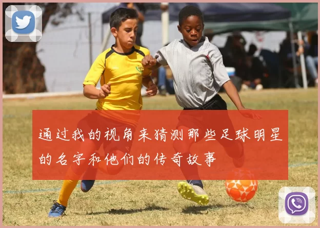 通过我的视角来猜测那些足球明星的名字和他们的传奇故事